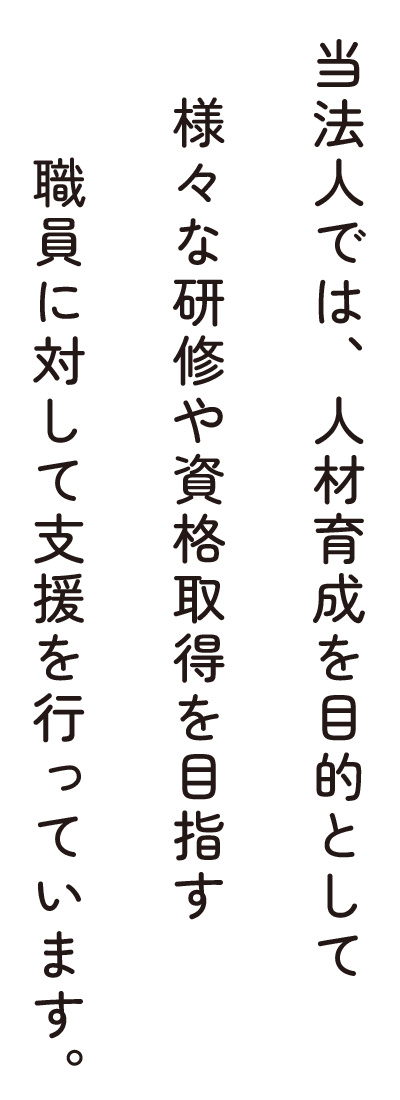 当法人では、人材育成を目的として様々な研修や資格取得を目指す職員に対して支援を行っています。